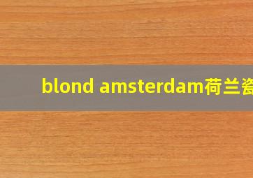 blond amsterdam荷兰瓷器